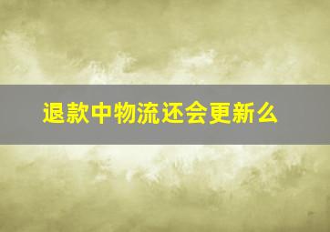 退款中物流还会更新么