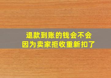 退款到账的钱会不会因为卖家拒收重新扣了