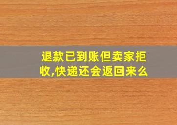 退款已到账但卖家拒收,快递还会返回来么