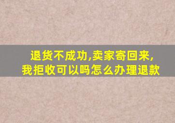 退货不成功,卖家寄回来,我拒收可以吗怎么办理退款