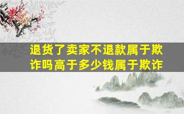 退货了卖家不退款属于欺诈吗高于多少钱属于欺诈