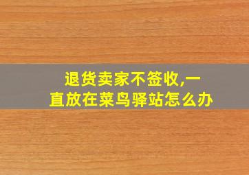 退货卖家不签收,一直放在菜鸟驿站怎么办