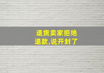 退货卖家拒绝退款,说开封了