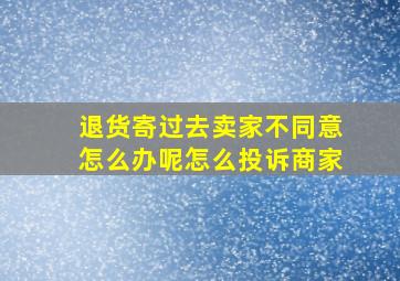 退货寄过去卖家不同意怎么办呢怎么投诉商家