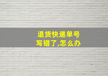 退货快递单号写错了,怎么办