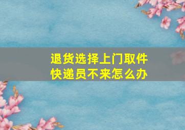 退货选择上门取件快递员不来怎么办