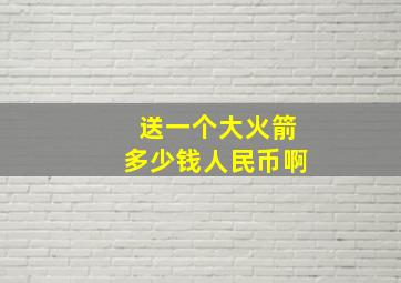 送一个大火箭多少钱人民币啊