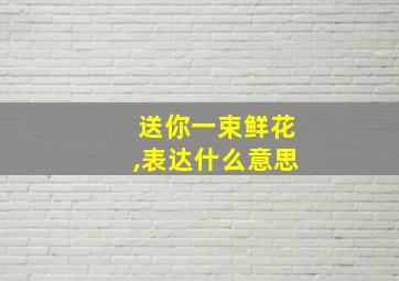 送你一束鲜花,表达什么意思