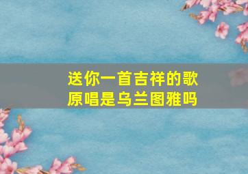 送你一首吉祥的歌原唱是乌兰图雅吗