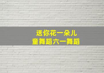 送你花一朵儿童舞蹈六一舞蹈