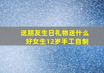 送朋友生日礼物送什么好女生12岁手工自制