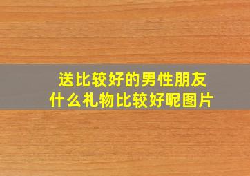 送比较好的男性朋友什么礼物比较好呢图片