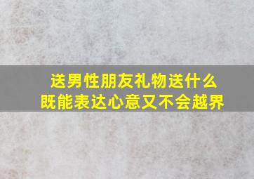 送男性朋友礼物送什么既能表达心意又不会越界