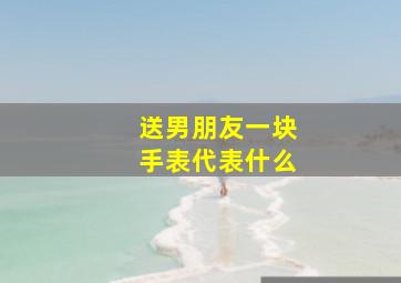 送男朋友一块手表代表什么