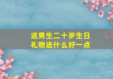 送男生二十岁生日礼物送什么好一点