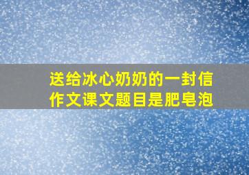 送给冰心奶奶的一封信作文课文题目是肥皂泡