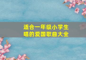 适合一年级小学生唱的爱国歌曲大全