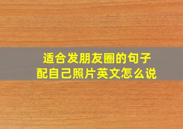 适合发朋友圈的句子配自己照片英文怎么说