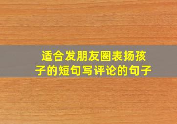 适合发朋友圈表扬孩子的短句写评论的句子