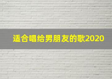 适合唱给男朋友的歌2020