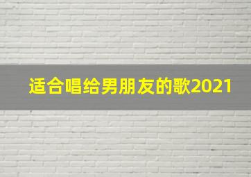 适合唱给男朋友的歌2021