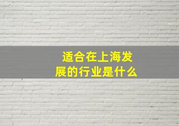 适合在上海发展的行业是什么