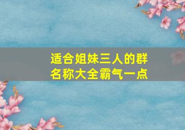 适合姐妹三人的群名称大全霸气一点