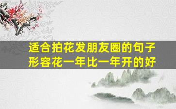 适合拍花发朋友圈的句子形容花一年比一年开的好