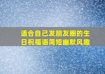 适合自己发朋友圈的生日祝福语简短幽默风趣