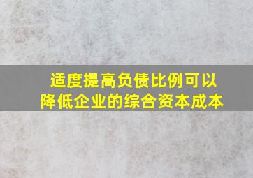 适度提高负债比例可以降低企业的综合资本成本