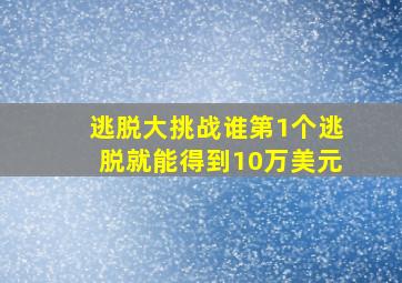 逃脱大挑战谁第1个逃脱就能得到10万美元