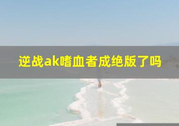 逆战ak嗜血者成绝版了吗