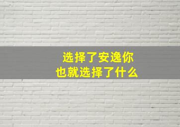 选择了安逸你也就选择了什么