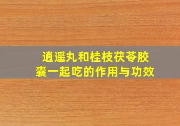 逍遥丸和桂枝茯苓胶囊一起吃的作用与功效