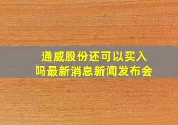 通威股份还可以买入吗最新消息新闻发布会