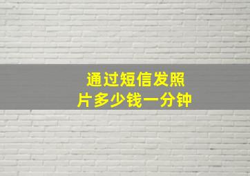 通过短信发照片多少钱一分钟