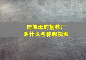 造航母的钢铁厂叫什么名称呢视频