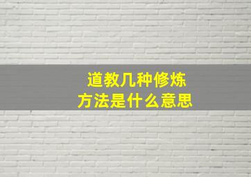 道教几种修炼方法是什么意思