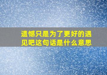 遗憾只是为了更好的遇见吧这句话是什么意思