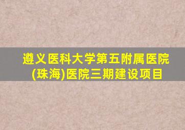 遵义医科大学第五附属医院(珠海)医院三期建设项目