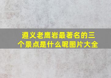 遵义老鹰岩最著名的三个景点是什么呢图片大全