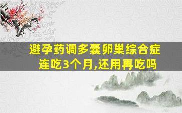 避孕药调多囊卵巢综合症连吃3个月,还用再吃吗