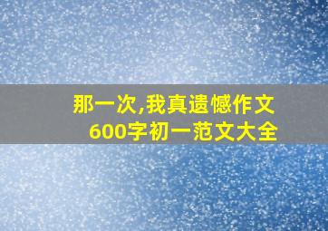 那一次,我真遗憾作文600字初一范文大全