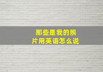 那些是我的照片用英语怎么说