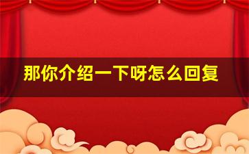 那你介绍一下呀怎么回复