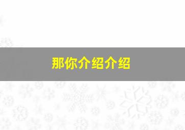 那你介绍介绍