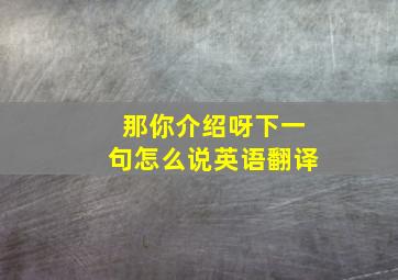 那你介绍呀下一句怎么说英语翻译