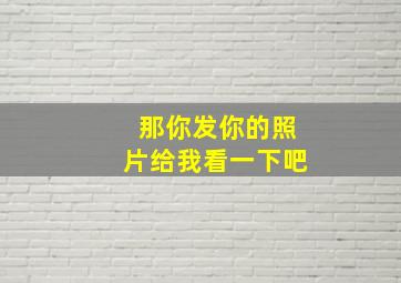 那你发你的照片给我看一下吧