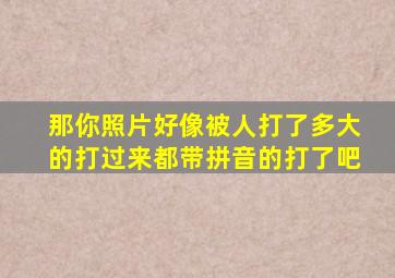 那你照片好像被人打了多大的打过来都带拼音的打了吧