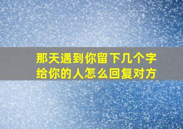 那天遇到你留下几个字给你的人怎么回复对方